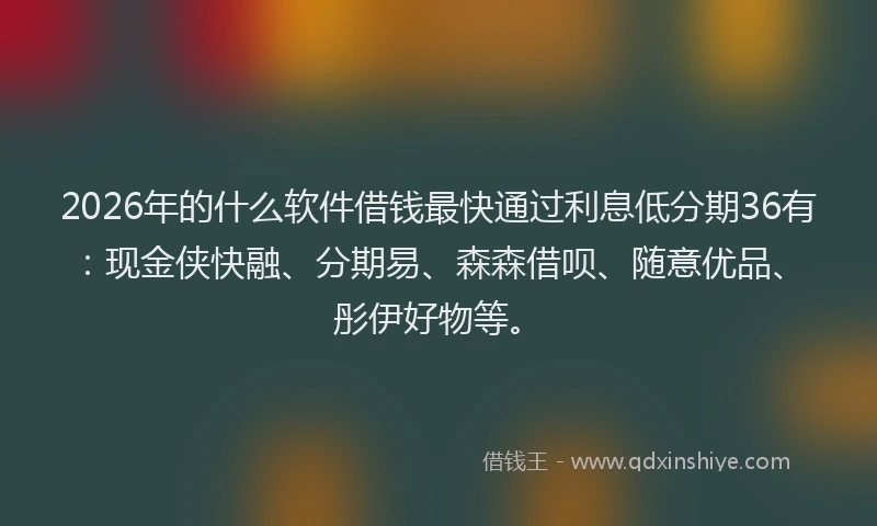 2026年的什么软件借钱最快通过利息低分期36有：现金侠快融、分期易、森森借呗、随意优品、彤伊好物等。