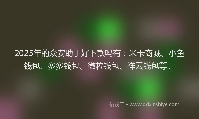 2025年的众安助手好下款吗有：米卡商城、小鱼钱包、多多钱包、微粒钱包、祥云钱包等。