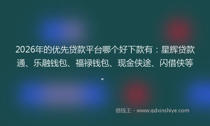 2026年的优先贷款平台哪个好下款有：星辉贷款通、乐融钱包、福禄钱包、现金侠途、闪借侠等。