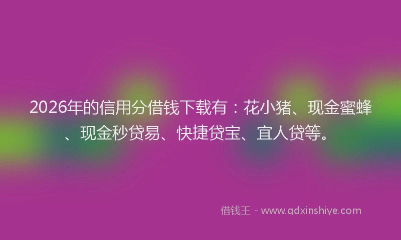 2026年的信用分借钱下载有：花小猪、现金蜜蜂、现金秒贷易、快捷贷宝、宜人贷等。