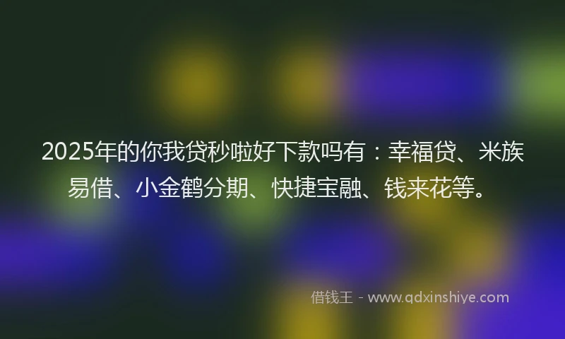 2025年的你我贷秒啦好下款吗有：幸福贷、米族易借、小金鹤分期、快捷宝融、钱来花等。