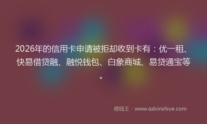 2026年的信用卡申请被拒却收到卡有：优一租、快易借贷融、融悦钱包、白象商城、易贷通宝等。