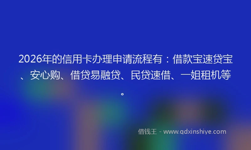 2026年的信用卡办理申请流程有：借款宝速贷宝、安心购、借贷易融贷、民贷速借、一姐租机等。