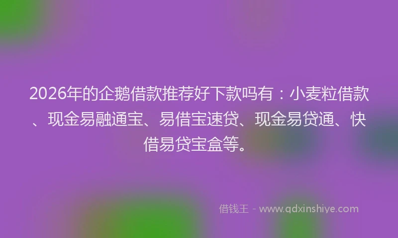 2026年的企鹅借款推荐好下款吗有：小麦粒借款、现金易融通宝、易借宝速贷、现金易贷通、快借易贷宝盒等。