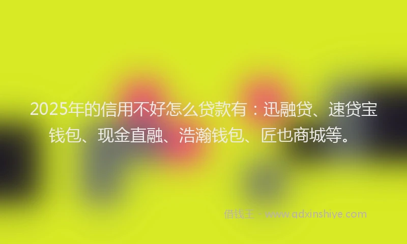 2025年的信用不好怎么贷款有：迅融贷、速贷宝钱包、现金直融、浩瀚钱包、匠也商城等。