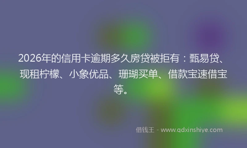 2026年的信用卡逾期多久房贷被拒有：甄易贷、现租柠檬、小象优品、珊瑚买单、借款宝速借宝等。