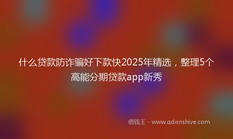 什么贷款防诈骗好下款快2025年精选,整理5个高能分期贷款app新秀