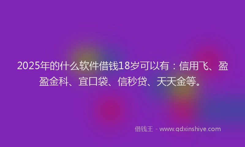 2025年的什么软件借钱18岁可以有：信用飞、盈盈金科、宜口袋、信秒贷、天天金等。