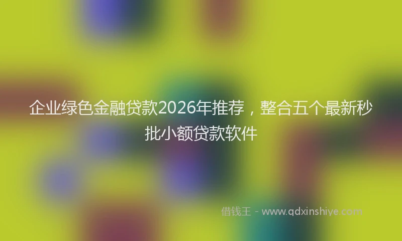 企业绿色金融贷款2026年推荐,整合五个最新秒批小额贷款软件