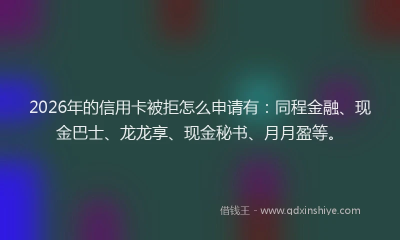 2026年的信用卡被拒怎么申请有：同程金融、现金巴士、龙龙享、现金秘书、月月盈等。