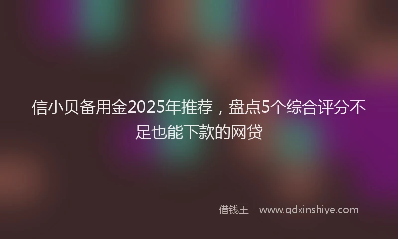 信小贝备用金2025年推荐，盘点5个综合评分不足也能下款的网贷