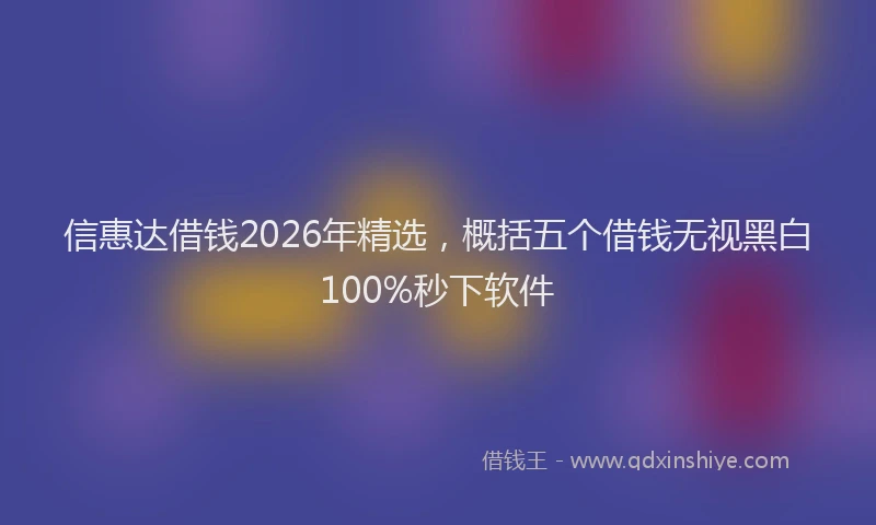 信惠达借钱2026年精选，概括五个借钱无视黑白100%秒下软件