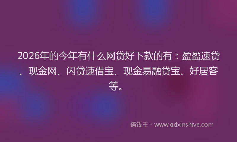 2026年的今年有什么网贷好下款的有：盈盈速贷、现金网、闪贷速借宝、现金易融贷宝、好居客等。