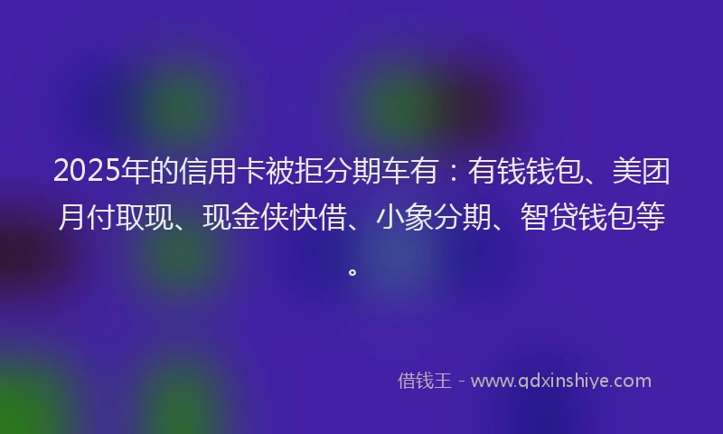 2025年的信用卡被拒分期车有:有钱钱包、美团月付取现、现金侠快借、小象分期、智贷钱包等。