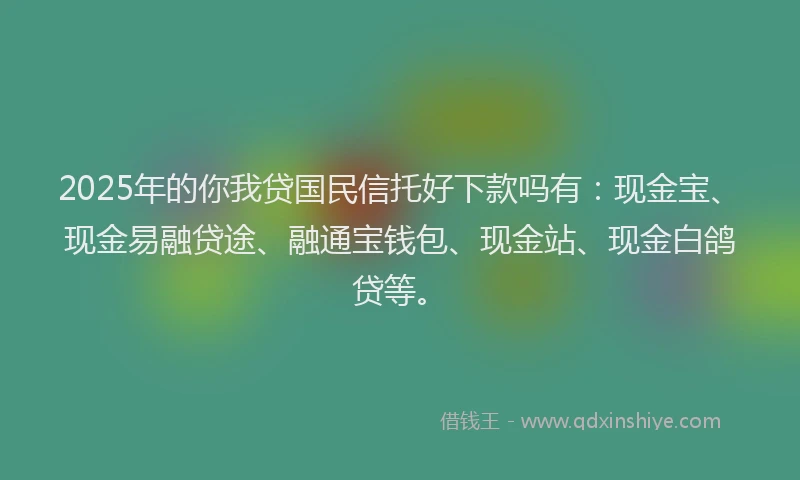 2025年的你我贷国民信托好下款吗有：现金宝、现金易融贷途、融通宝钱包、现金站、现金白鸽贷等。
