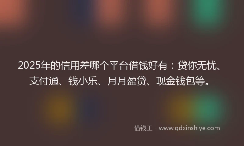 2025年的信用差哪个平台借钱好有:贷你无忧、支付通、钱小乐、月月盈贷、现金钱包等。