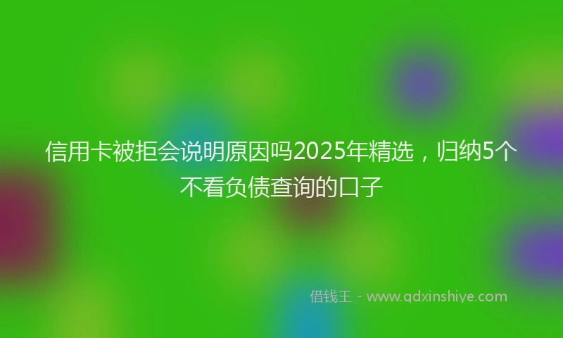 信用卡被拒会说明原因吗2025年精选,归纳5个不看负债查询的口子