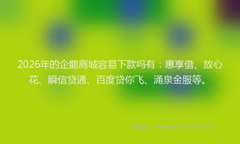 2026年的企鹅商城容易下款吗有：惠享借、放心花、瞬信贷通、百度贷你飞、涌泉金服等。