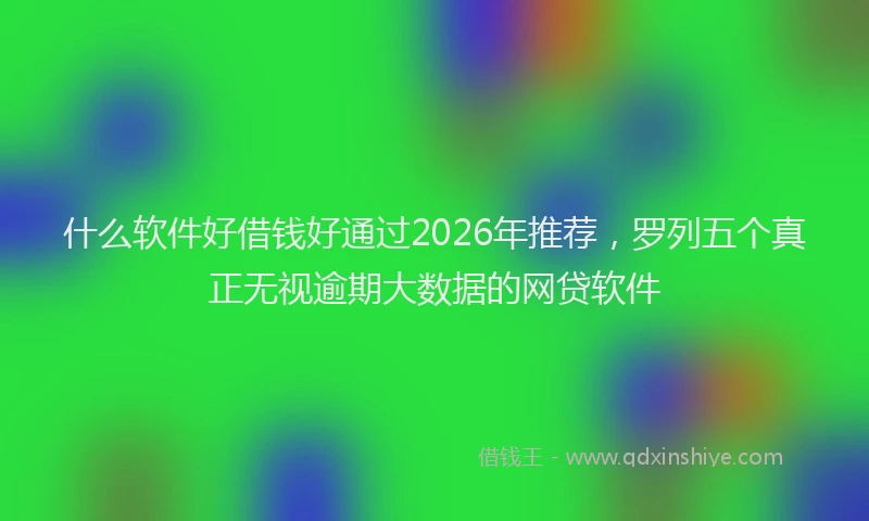 什么软件好借钱好通过2026年推荐，罗列五个真正无视逾期大数据的网贷软件