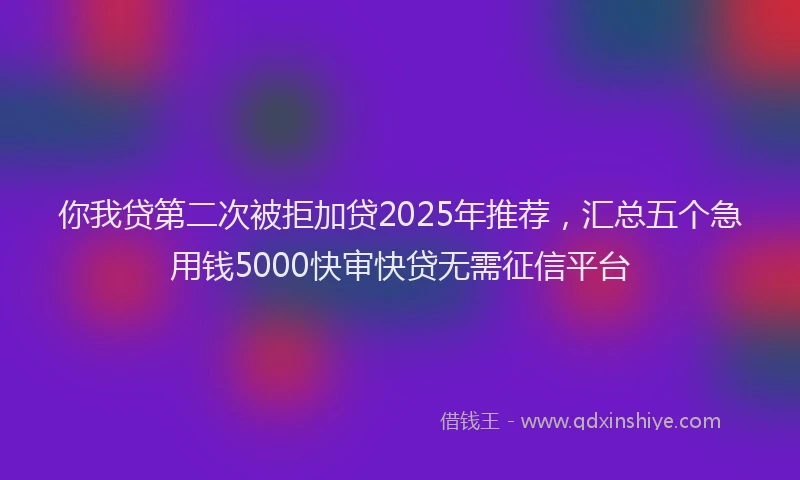 你我贷第二次被拒加贷2025年推荐，汇总五个急用钱5000快审快贷无需征信平台