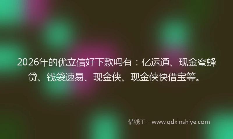 2026年的优立信好下款吗有：亿运通、现金蜜蜂贷、钱袋速易、现金侠、现金侠快借宝等。