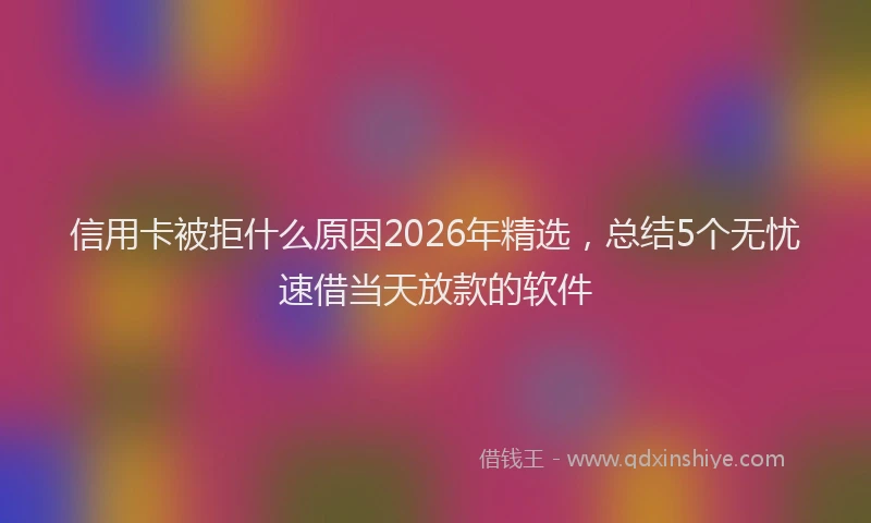 信用卡被拒什么原因2026年精选，总结5个无忧速借当天放款的软件