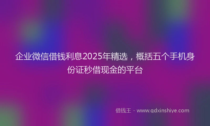 企业微信借钱利息2025年精选,概括五个手机身份证秒借现金的平台