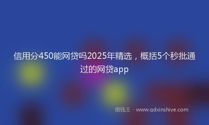 信用分450能网贷吗2025年精选，概括5个秒批通过的网贷app