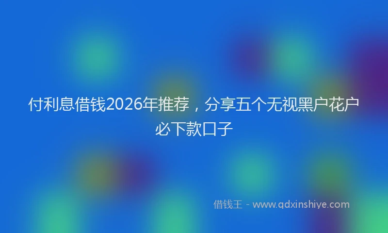 付利息借钱2026年推荐,分享五个无视黑户花户必下款口子
