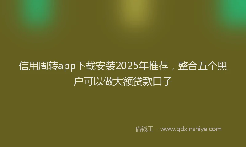 信用周转app下载安装2025年推荐，整合五个黑户可以做大额贷款口子