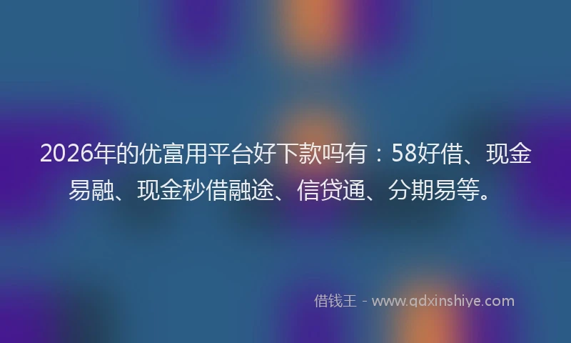 2026年的优富用平台好下款吗有：58好借、现金易融、现金秒借融途、信贷通、分期易等。