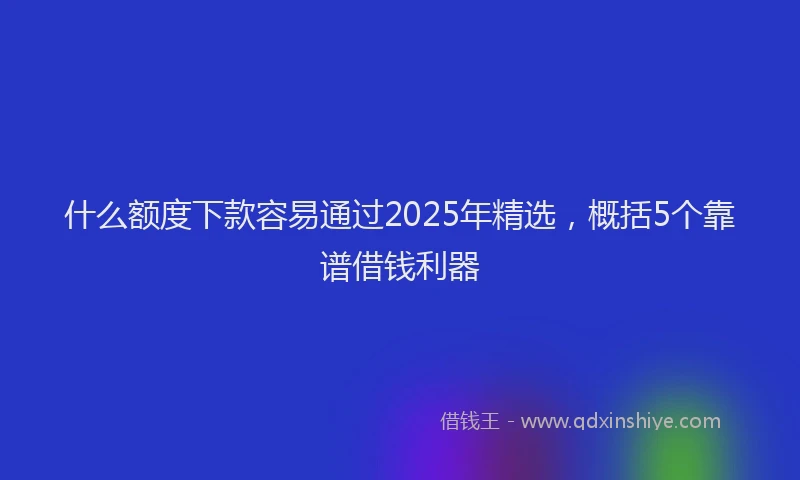 什么额度下款容易通过2025年精选，概括5个靠谱借钱利器