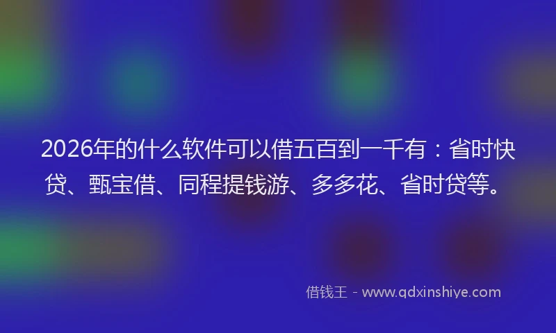 2026年的什么软件可以借五百到一千有:省时快贷、甄宝借、同程提钱游、多多花、省时贷等。