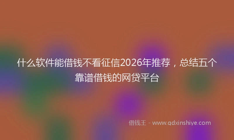 什么软件能借钱不看征信2026年推荐，总结五个靠谱借钱的网贷平台