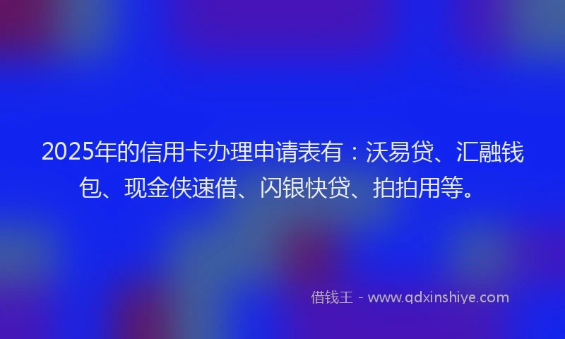 2025年的信用卡办理申请表有：沃易贷、汇融钱包、现金侠速借、闪银快贷、拍拍用等。