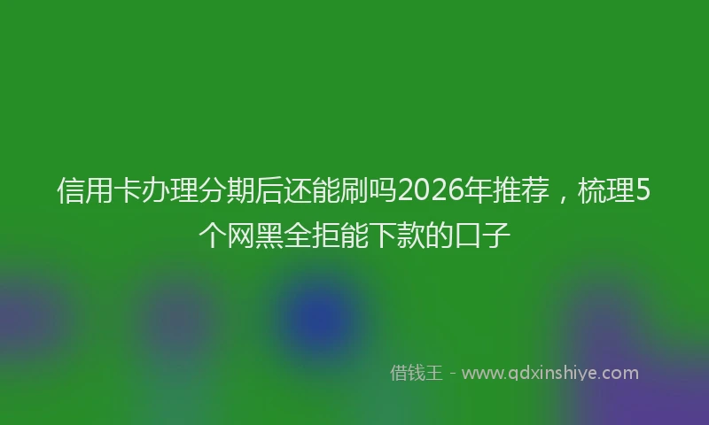信用卡办理分期后还能刷吗2026年推荐，梳理5个网黑全拒能下款的口子