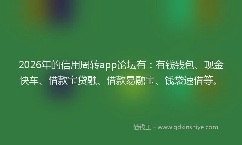 2026年的信用周转app论坛有：有钱钱包、现金快车、借款宝贷融、借款易融宝、钱袋速借等。