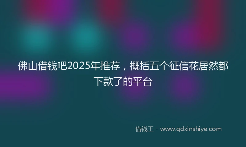 佛山借钱吧2025年推荐，概括五个征信花居然都下款了的平台