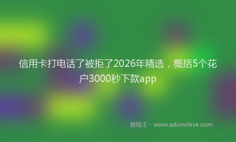 信用卡打电话了被拒了2026年精选，概括5个花户3000秒下款app