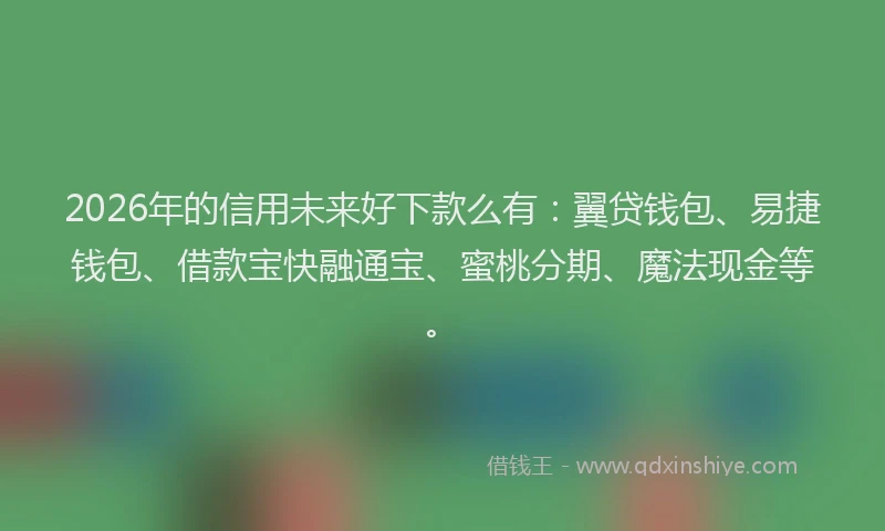 2026年的信用未来好下款么有：翼贷钱包、易捷钱包、借款宝快融通宝、蜜桃分期、魔法现金等。