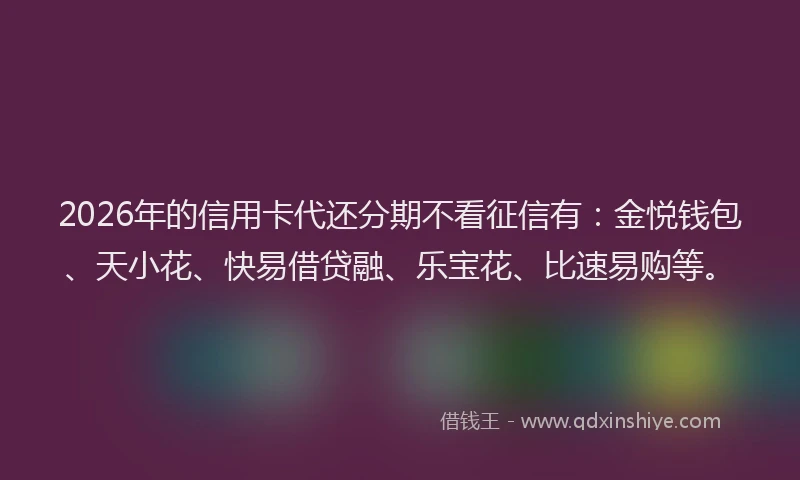 2026年的信用卡代还分期不看征信有：金悦钱包、天小花、快易借贷融、乐宝花、比速易购等。