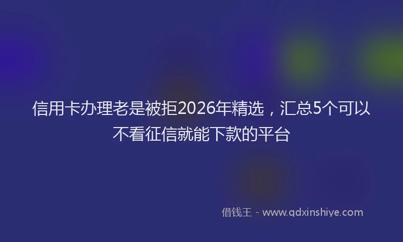 信用卡办理老是被拒2026年精选，汇总5个可以不看征信就能下款的平台