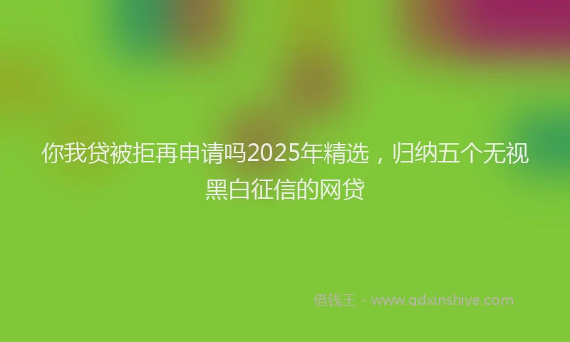 你我贷被拒再申请吗2025年精选，归纳五个无视黑白征信的网贷