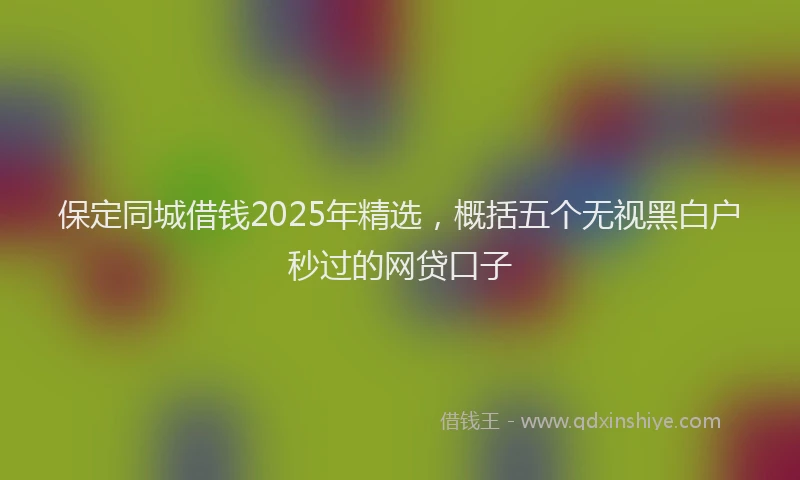 保定同城借钱2025年精选，概括五个无视黑白户秒过的网贷口子