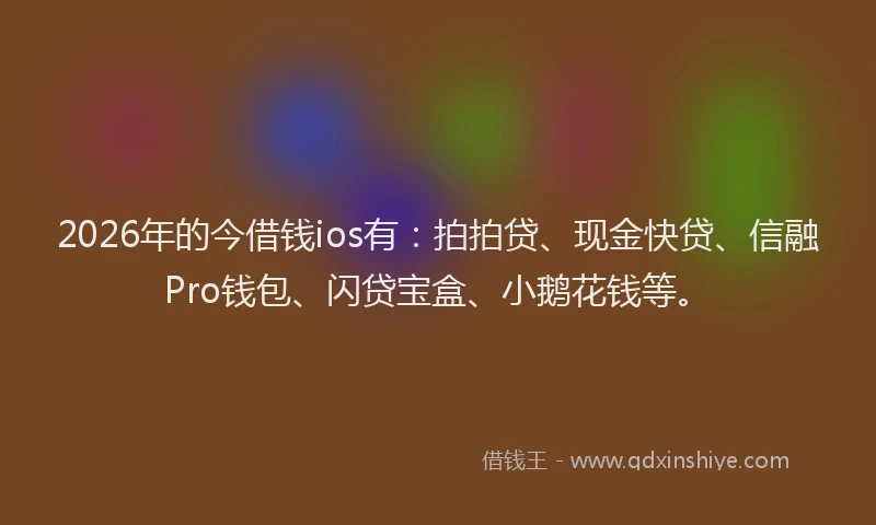 2026年的今借钱ios有：拍拍贷、现金快贷、信融Pro钱包、闪贷宝盒、小鹅花钱等。