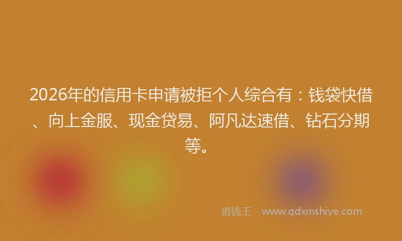 2026年的信用卡申请被拒个人综合有：钱袋快借、向上金服、现金贷易、阿凡达速借、钻石分期等。