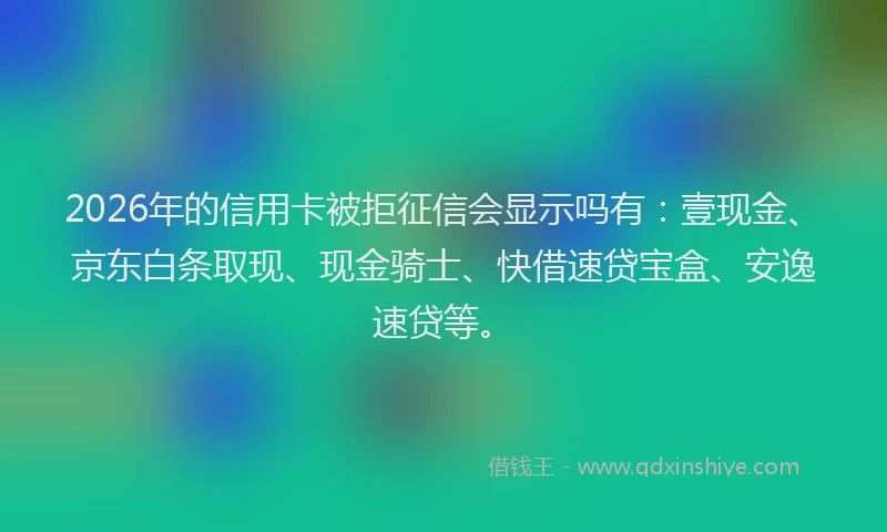 2026年的信用卡被拒征信会显示吗有：壹现金、京东白条取现、现金骑士、快借速贷宝盒、安逸速贷等。
