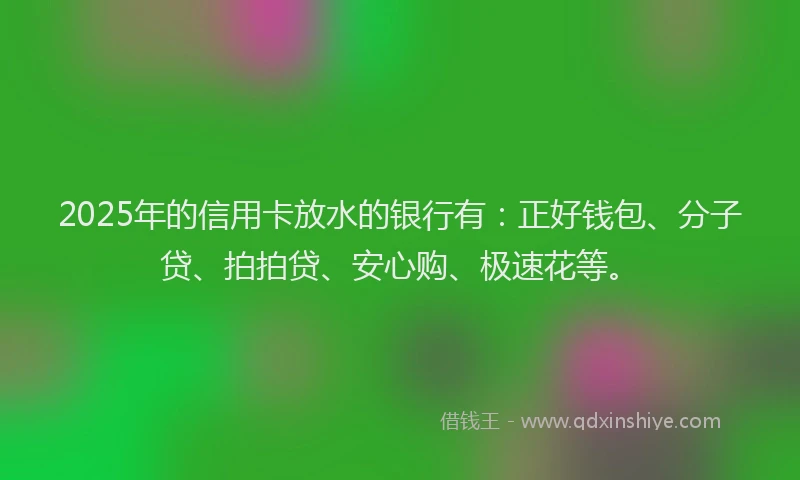 2025年的信用卡放水的银行有:正好钱包、分子贷、拍拍贷、安心购、极速花等。
