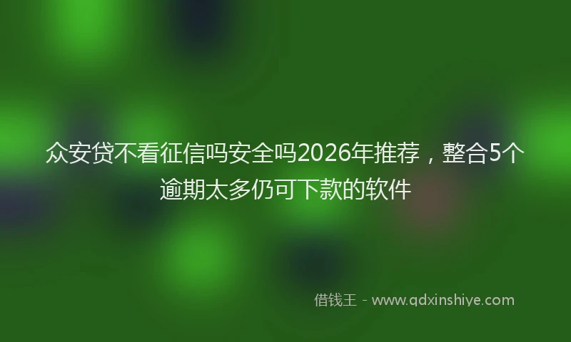 众安贷不看征信吗安全吗2026年推荐，整合5个逾期太多仍可下款的软件