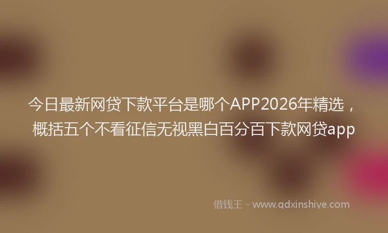 今日最新网贷下款平台是哪个APP2026年精选，概括五个不看征信无视黑白百分百下款网贷app